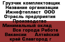 Грузчик-комплектовщик › Название организации ­ Ижнефтепласт, ООО › Отрасль предприятия ­ Производство › Минимальный оклад ­ 20 000 - Все города Работа » Вакансии   . Алтайский край,Славгород г.